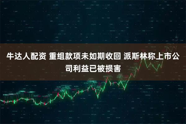 牛达人配资 重组款项未如期收回 派斯林称上市公司利益已被损害