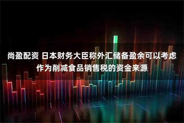 尚盈配资 日本财务大臣称外汇储备盈余可以考虑作为削减食品销售税的资金来源