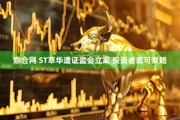 鼎合网 ST萃华遭证监会立案 投资者或可索赔