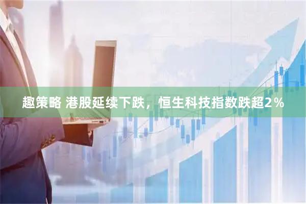 趣策略 港股延续下跌，恒生科技指数跌超2％