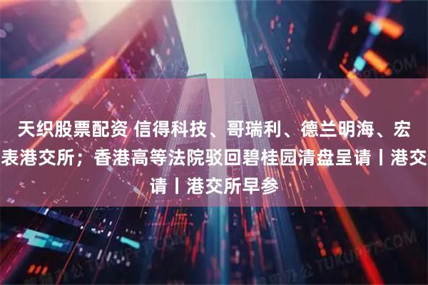天织股票配资 信得科技、哥瑞利、德兰明海、宏业基递表港交所；香港高等法院驳回碧桂园清盘呈请丨港交所早参