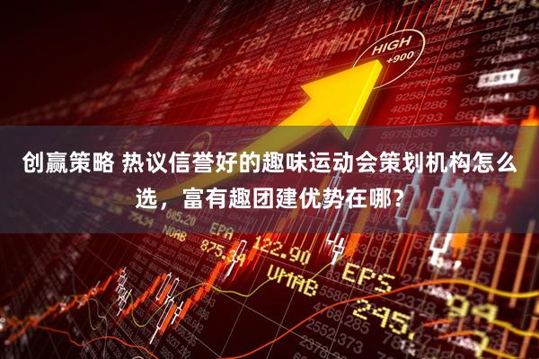 创赢策略 热议信誉好的趣味运动会策划机构怎么选，富有趣团建优势在哪？