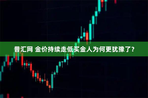 普汇网 金价持续走低　买金人为何更犹豫了？