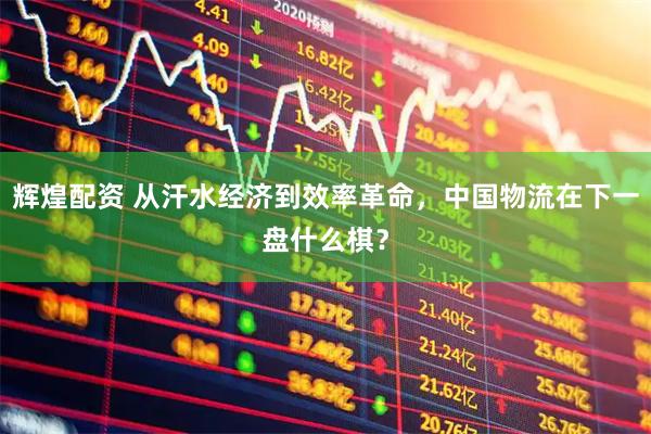 辉煌配资 从汗水经济到效率革命，中国物流在下一盘什么棋？