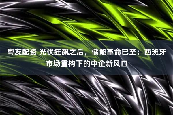 粤友配资 光伏狂飙之后，储能革命已至：西班牙市场重构下的中企新风口