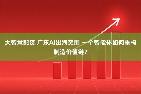 大智慧配资 广东AI出海突围 一个智能体如何重构制造价值链?