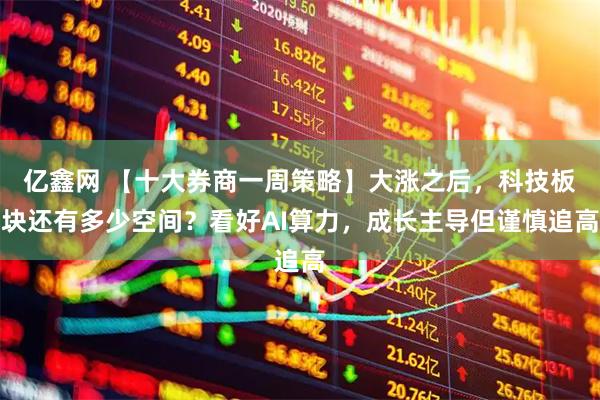 亿鑫网 【十大券商一周策略】大涨之后，科技板块还有多少空间？看好AI算力，成长主导但谨慎追高