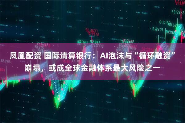 凤凰配资 国际清算银行：AI泡沫与“循环融资”崩塌，或成全球金融体系最大风险之一