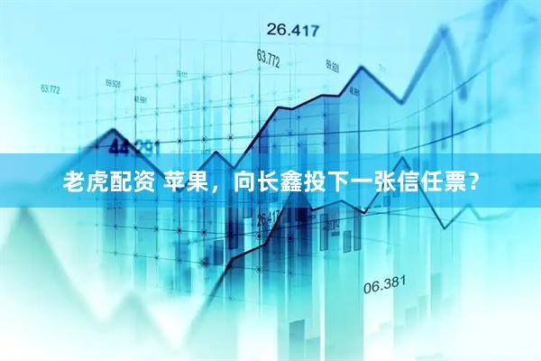 老虎配资 苹果，向长鑫投下一张信任票？
