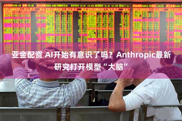 亚金配资 AI开始有意识了吗？Anthropic最新研究打开模型“大脑”