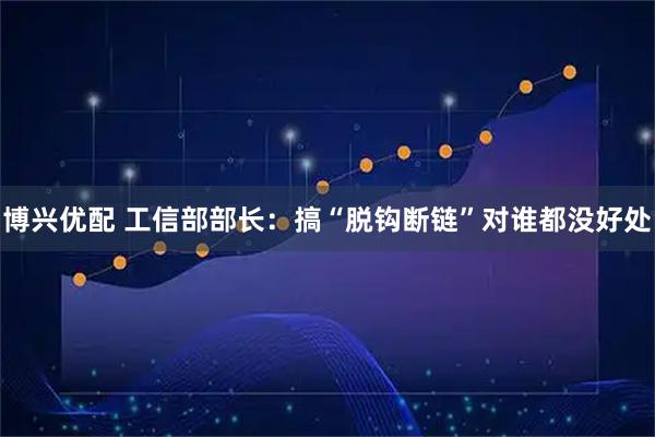 博兴优配 工信部部长：搞“脱钩断链”对谁都没好处