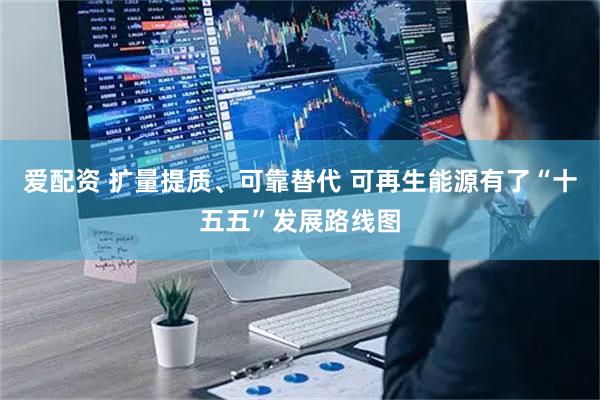 爱配资 扩量提质、可靠替代 可再生能源有了“十五五”发展路线图