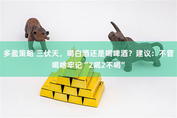 多盈策略 三伏天，喝白酒还是喝啤酒？建议：不管喝啥牢记“2喝2不喝”