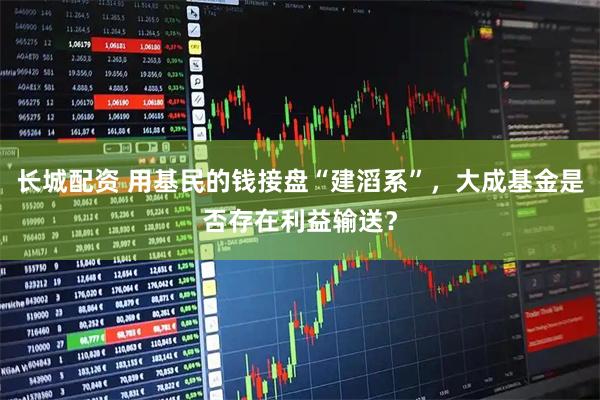 长城配资 用基民的钱接盘“建滔系”，大成基金是否存在利益输送？