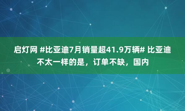 启灯网 #比亚迪7月销量超41.9万辆# 比亚迪不太一样的是，订单不缺，国内