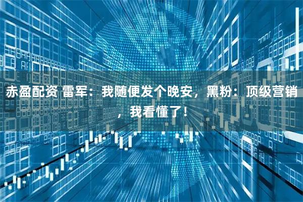 赤盈配资 雷军:我随便发个晚安,黑粉:顶级营销,我看懂了!