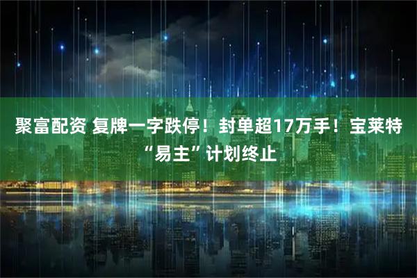 聚富配资 复牌一字跌停！封单超17万手！宝莱特“易主”计划终止