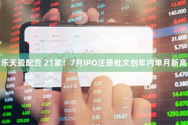 乐天盈配资 21家！7月IPO注册批文创年内单月新高