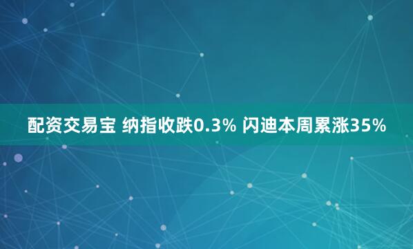 配资交易宝 纳指收跌0.3% 闪迪本周累涨35%