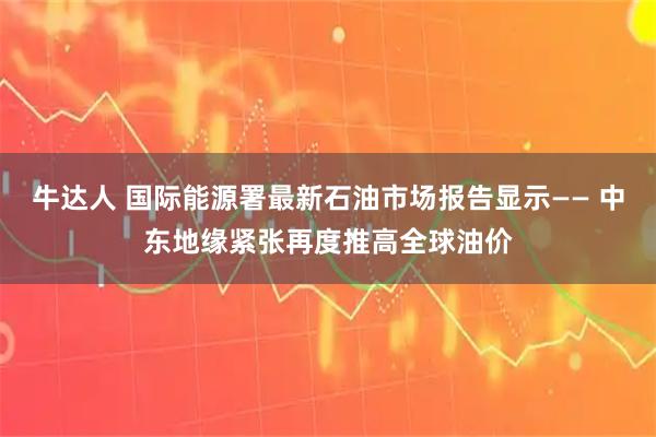 牛达人 国际能源署最新石油市场报告显示—— 中东地缘紧张再度推高全球油价
